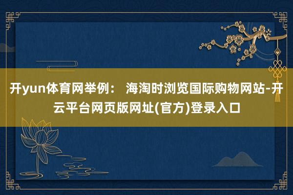 开yun体育网举例： 海淘时浏览国际购物网站-开云平台网页版网址(官方)登录入口