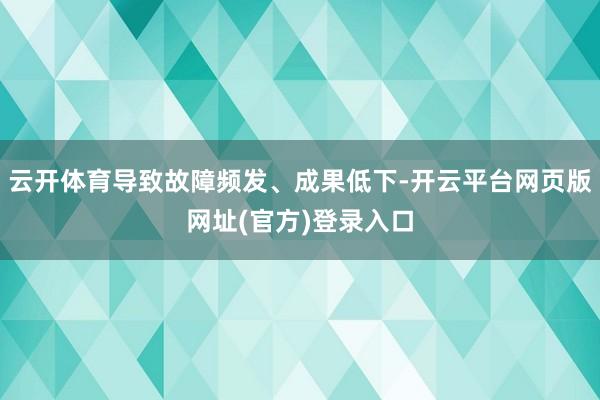 云开体育导致故障频发、成果低下-开云平台网页版网址(官方)登录入口