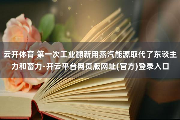 云开体育 第一次工业翻新用蒸汽能源取代了东谈主力和畜力-开云平台网页版网址(官方)登录入口