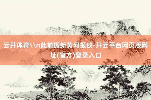 云开体育\n此前据新黄河报谈-开云平台网页版网址(官方)登录入口