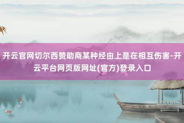 开云官网切尔西赞助商某种经由上是在相互伤害-开云平台网页版网址(官方)登录入口