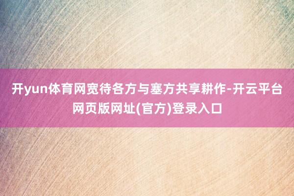 开yun体育网宽待各方与塞方共享耕作-开云平台网页版网址(官方)登录入口