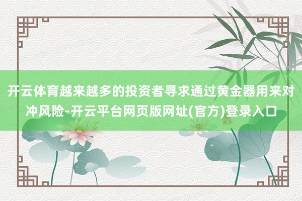 开云体育越来越多的投资者寻求通过黄金器用来对冲风险-开云平台网页版网址(官方)登录入口