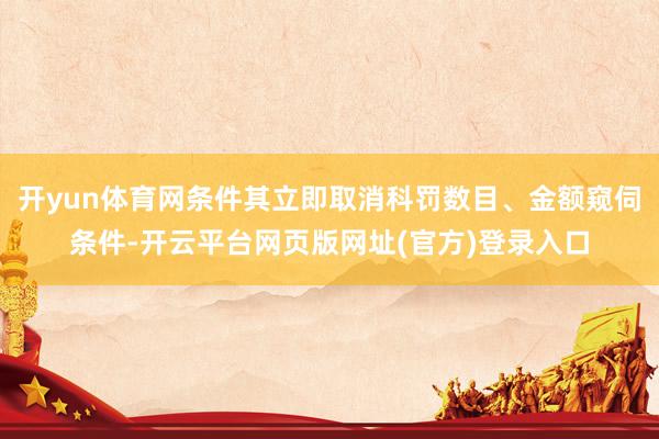 开yun体育网条件其立即取消科罚数目、金额窥伺条件-开云平台网页版网址(官方)登录入口