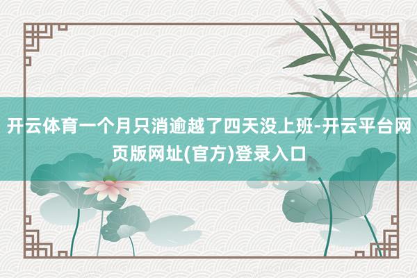开云体育一个月只消逾越了四天没上班-开云平台网页版网址(官方)登录入口