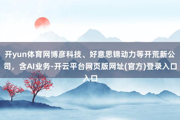 开yun体育网博彦科技、好意思锦动力等开荒新公司，含AI业务-开云平台网页版网址(官方)登录入口