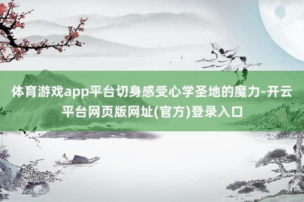 体育游戏app平台切身感受心学圣地的魔力-开云平台网页版网址(官方)登录入口