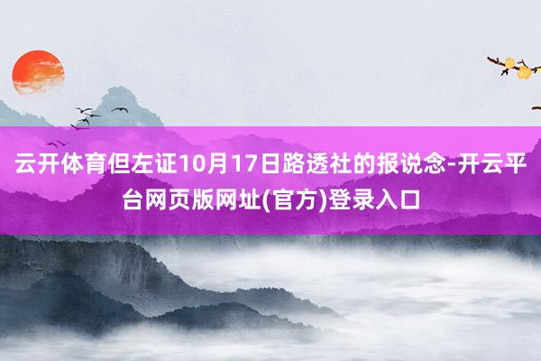云开体育但左证10月17日路透社的报说念-开云平台网页版网址(官方)登录入口
