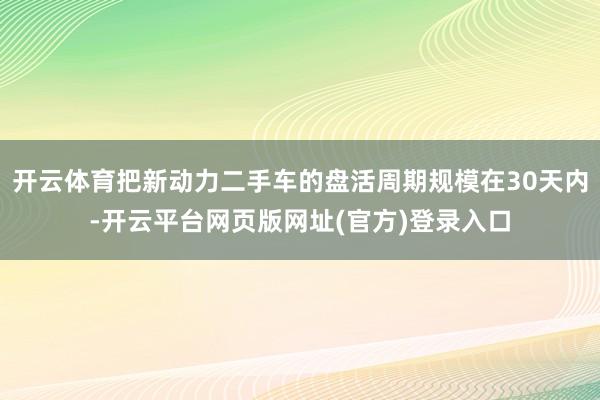 开云体育把新动力二手车的盘活周期规模在30天内-开云平台网页版网址(官方)登录入口
