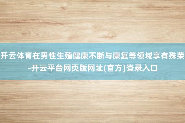 开云体育在男性生殖健康不断与康复等领域享有殊荣-开云平台网页版网址(官方)登录入口