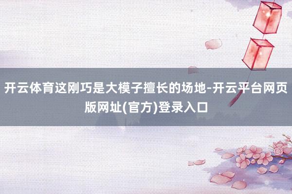 开云体育这刚巧是大模子擅长的场地-开云平台网页版网址(官方)登录入口