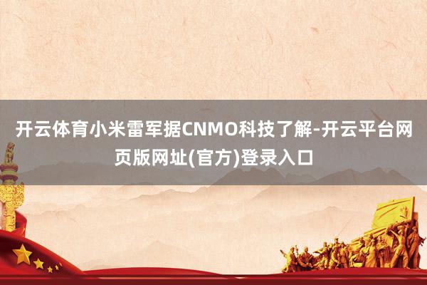 开云体育小米雷军 据CNMO科技了解-开云平台网页版网址(官方)登录入口