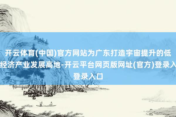 开云体育(中国)官方网站为广东打造宇宙提升的低空经济产业发展高地-开云平台网页版网址(官方)登录入口