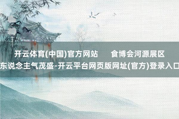 开云体育(中国)官方网站 食博会河源展区东说念主气茂盛-开云平台网页版网址(官方)登录入口