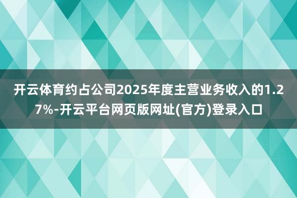 开云体育约占公司2025年度主营业务收入的1.27%-开云平台网页版网址(官方)登录入口