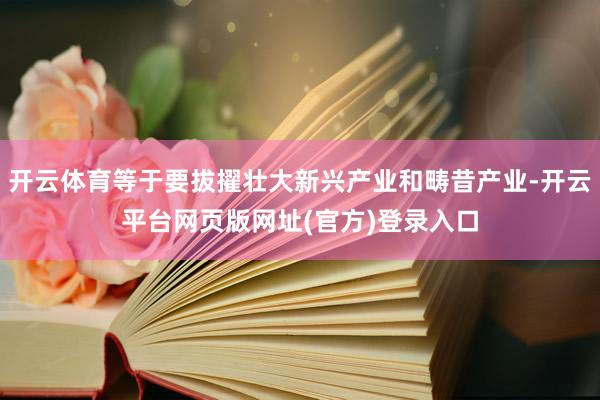 开云体育等于要拔擢壮大新兴产业和畴昔产业-开云平台网页版网址(官方)登录入口