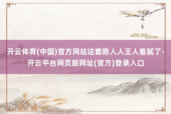 开云体育(中国)官方网站这套路人人王人看腻了-开云平台网页版网址(官方)登录入口