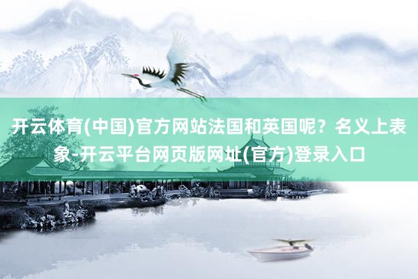 开云体育(中国)官方网站法国和英国呢？名义上表象-开云平台网页版网址(官方)登录入口