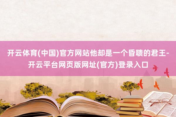 开云体育(中国)官方网站他却是一个昏聩的君王-开云平台网页版网址(官方)登录入口