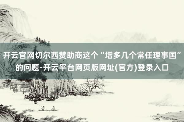开云官网切尔西赞助商这个“增多几个常任理事国”的问题-开云平台网页版网址(官方)登录入口