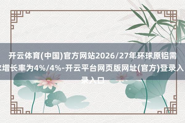 开云体育(中国)官方网站2026/27年环球原铝需求增长率为4%/4%-开云平台网页版网址(官方)登录入口