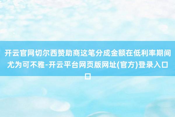 开云官网切尔西赞助商这笔分成金额在低利率期间尤为可不雅-开云平台网页版网址(官方)登录入口