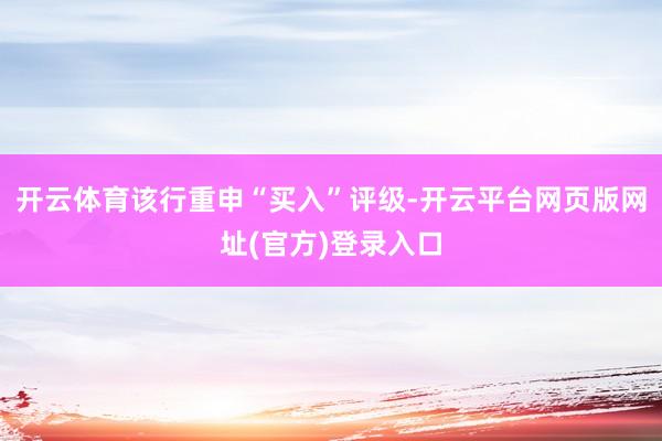 开云体育该行重申“买入”评级-开云平台网页版网址(官方)登录入口