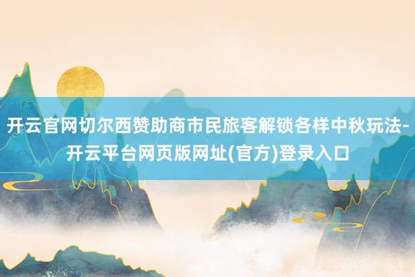 开云官网切尔西赞助商市民旅客解锁各样中秋玩法-开云平台网页版网址(官方)登录入口