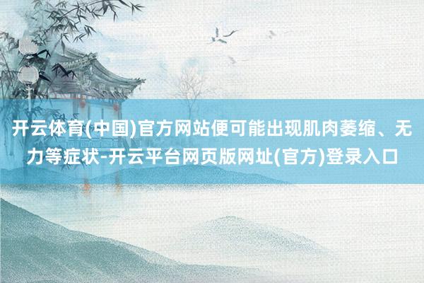 开云体育(中国)官方网站便可能出现肌肉萎缩、无力等症状-开云平台网页版网址(官方)登录入口