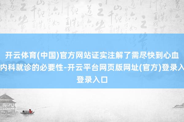 开云体育(中国)官方网站证实注解了需尽快到心血管内科就诊的必要性-开云平台网页版网址(官方)登录入口