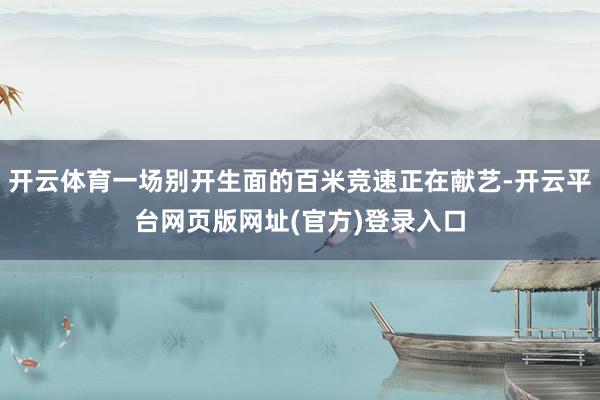 开云体育一场别开生面的百米竞速正在献艺-开云平台网页版网址(官方)登录入口
