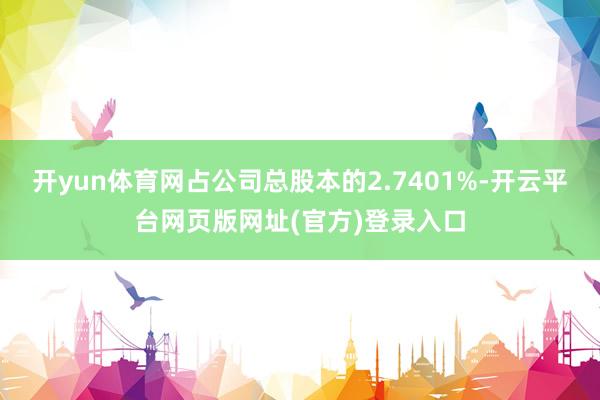 开yun体育网占公司总股本的2.7401%-开云平台网页版网址(官方)登录入口