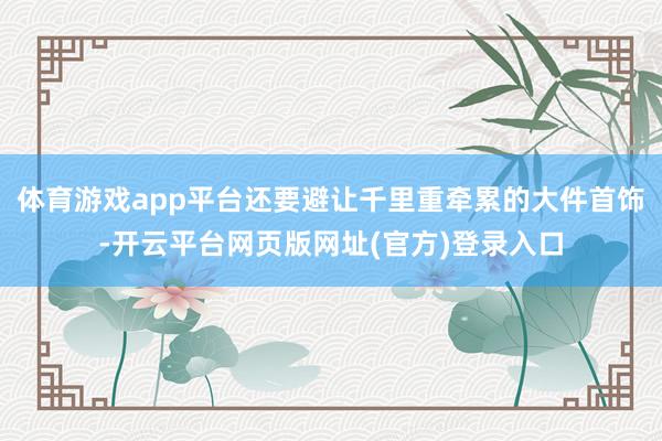 体育游戏app平台还要避让千里重牵累的大件首饰-开云平台网页版网址(官方)登录入口