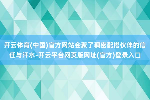 开云体育(中国)官方网站会聚了稠密配搭伙伴的信任与汗水-开云平台网页版网址(官方)登录入口