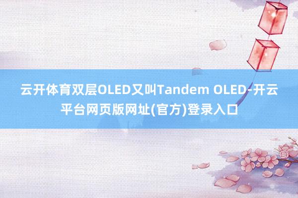 云开体育双层OLED又叫Tandem OLED-开云平台网页版网址(官方)登录入口