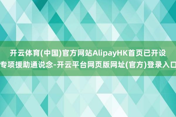 开云体育(中国)官方网站AlipayHK首页已开设专项援助通说念-开云平台网页版网址(官方)登录入口