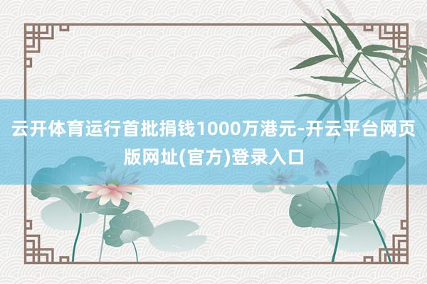 云开体育运行首批捐钱1000万港元-开云平台网页版网址(官方)登录入口