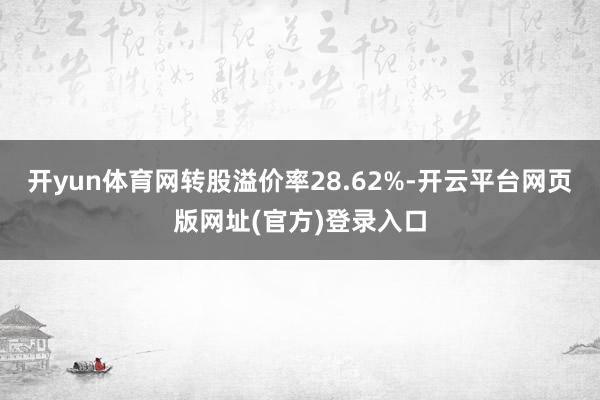 开yun体育网转股溢价率28.62%-开云平台网页版网址(官方)登录入口