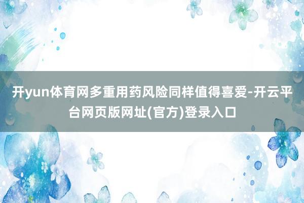 开yun体育网多重用药风险同样值得喜爱-开云平台网页版网址(官方)登录入口