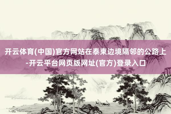 开云体育(中国)官方网站在泰柬边境隔邻的公路上-开云平台网页版网址(官方)登录入口