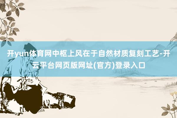 开yun体育网中枢上风在于自然材质复刻工艺-开云平台网页版网址(官方)登录入口