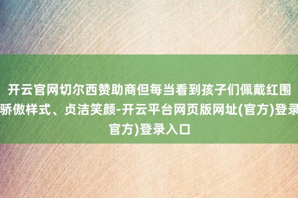 开云官网切尔西赞助商但每当看到孩子们佩戴红围巾的骄傲样式、贞洁笑颜-开云平台网页版网址(官方)登录入口
