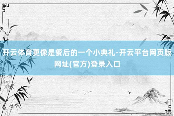 开云体育更像是餐后的一个小典礼-开云平台网页版网址(官方)登录入口