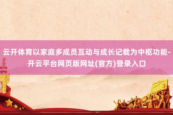 云开体育以家庭多成员互动与成长记载为中枢功能-开云平台网页版网址(官方)登录入口