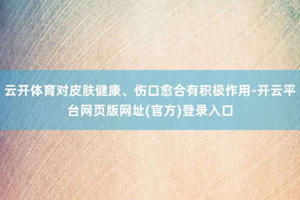 云开体育对皮肤健康、伤口愈合有积极作用-开云平台网页版网址(官方)登录入口