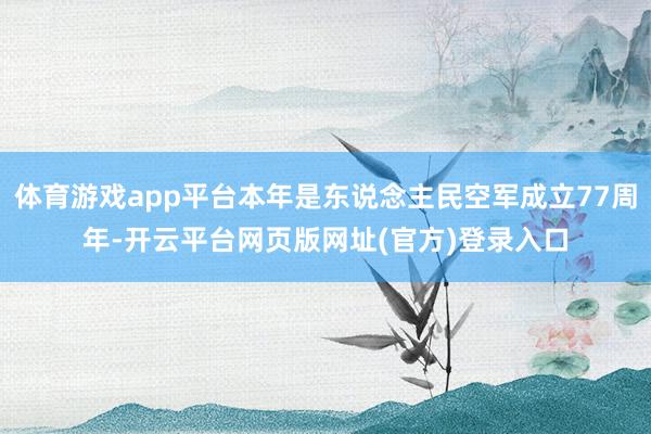 体育游戏app平台本年是东说念主民空军成立77周年-开云平台网页版网址(官方)登录入口