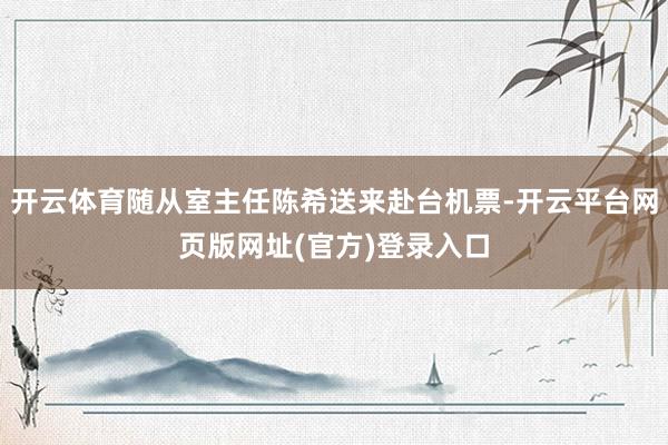 开云体育随从室主任陈希送来赴台机票-开云平台网页版网址(官方)登录入口