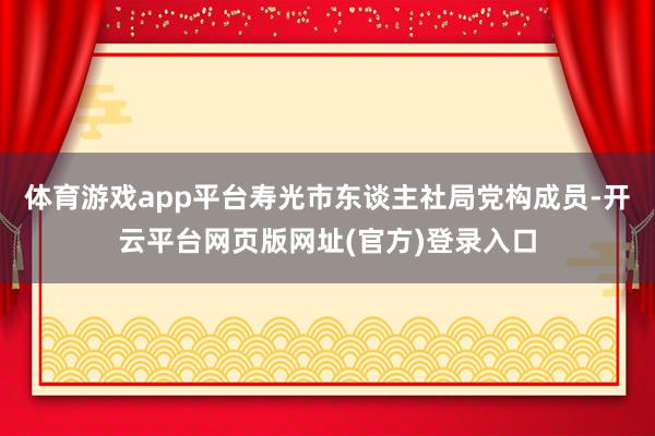 体育游戏app平台寿光市东谈主社局党构成员-开云平台网页版网址(官方)登录入口