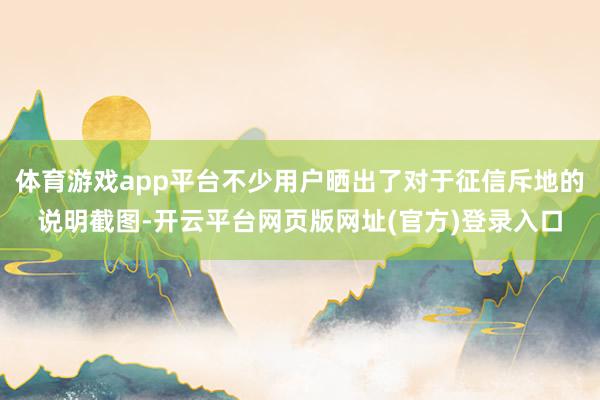 体育游戏app平台不少用户晒出了对于征信斥地的说明截图-开云平台网页版网址(官方)登录入口