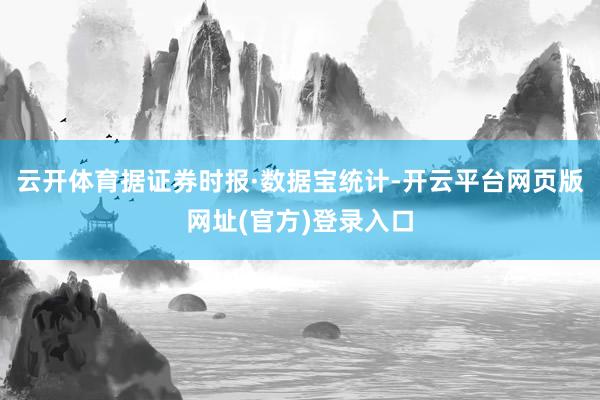 云开体育据证券时报·数据宝统计-开云平台网页版网址(官方)登录入口